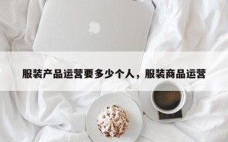 服装产品运营要多少个人，服装商品运营