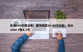 乐道L60价格公布：整车购买20.69万元起，比Model Y低4.3万