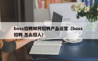 boss招聘如何招聘产品运营（boss 招聘 怎么招人）