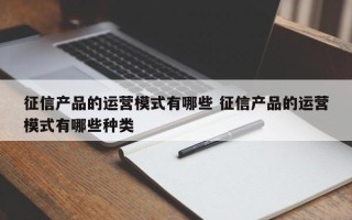 征信产品的运营模式有哪些 征信产品的运营模式有哪些种类