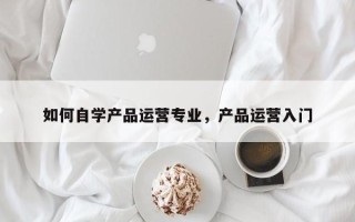 如何自学产品运营专业，产品运营入门