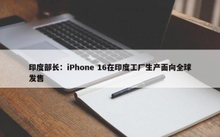 印度部长：iPhone 16在印度工厂生产面向全球发售