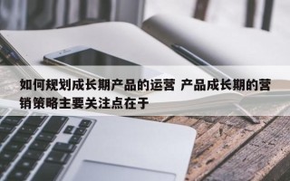 如何规划成长期产品的运营 产品成长期的营销策略主要关注点在于