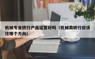 机械专业转行产品运营好吗（机械类转行应该往哪个方向）