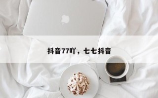 抖音77吖，七七抖音