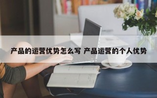 产品的运营优势怎么写 产品运营的个人优势