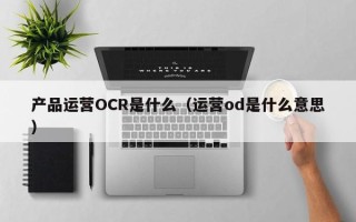 产品运营OCR是什么（运营od是什么意思）