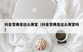 抖音雪佛龙这么便宜（抖音雪佛龙这么便宜吗）