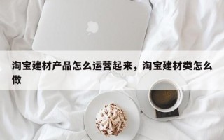 淘宝建材产品怎么运营起来，淘宝建材类怎么做