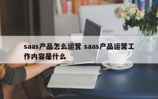 saas产品怎么运营 saas产品运营工作内容是什么