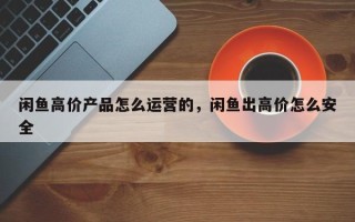 闲鱼高价产品怎么运营的，闲鱼出高价怎么安全