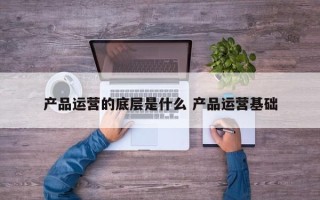 产品运营的底层是什么 产品运营基础