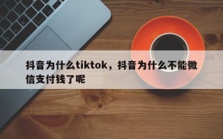 抖音为什么tiktok，抖音为什么不能微信支付钱了呢