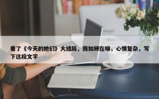 看了《今天的她们》大结局，我如鲠在喉，心情复杂，写下这段文字