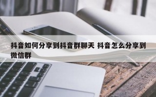 抖音如何分享到抖音群聊天 抖音怎么分享到微信群