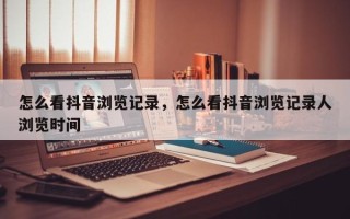 怎么看抖音浏览记录，怎么看抖音浏览记录人浏览时间