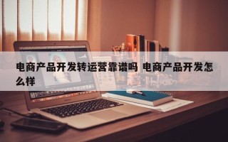 电商产品开发转运营靠谱吗 电商产品开发怎么样