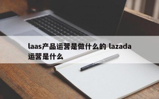 laas产品运营是做什么的 lazada运营是什么