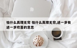 怕什么真理无穷 怕什么真理无穷,进一步有进一步欢喜的意思