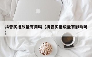 抖音买播放量有用吗（抖音买播放量有影响吗）