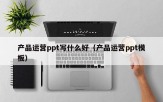 产品运营ppt写什么好（产品运营ppt模板）