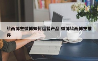 绘画博主微博如何运营产品 微博绘画博主推荐