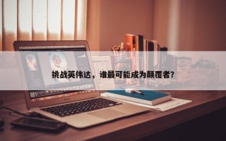 挑战英伟达，谁最可能成为颠覆者？