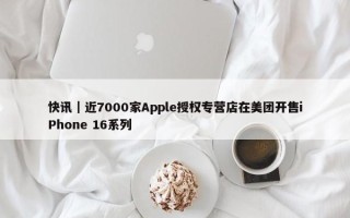 快讯｜近7000家Apple授权专营店在美团开售iPhone 16系列