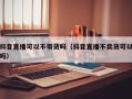 抖音直播可以不带货吗（抖音直播不卖货可以吗）