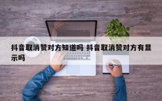 抖音取消赞对方知道吗 抖音取消赞对方有显示吗