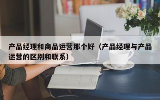 产品经理和商品运营那个好（产品经理与产品运营的区别和联系）