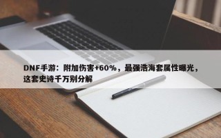 DNF手游：附加伤害+60%，最强浩海套属性曝光，这套史诗千万别分解