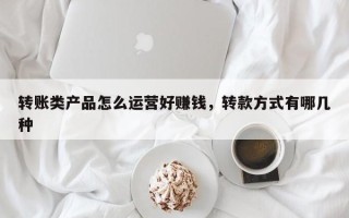 转账类产品怎么运营好赚钱，转款方式有哪几种