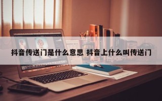 抖音传送门是什么意思 抖音上什么叫传送门