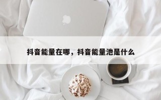 抖音能量在哪，抖音能量池是什么