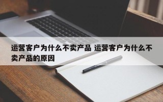 运营客户为什么不卖产品 运营客户为什么不卖产品的原因