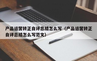 产品运营转正自评总结怎么写（产品运营转正自评总结怎么写范文）