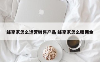 蜂享家怎么运营销售产品 蜂享家怎么赚佣金