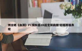 博主晒《血源》PC模拟器2K超宽屏截图!超越原版表现