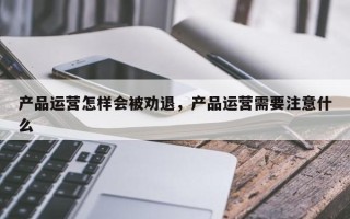 产品运营怎样会被劝退，产品运营需要注意什么