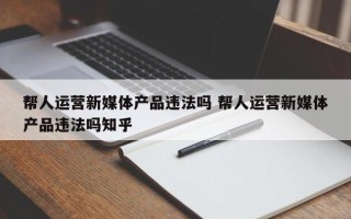 帮人运营新媒体产品违法吗 帮人运营新媒体产品违法吗知乎