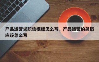 产品运营求职信模板怎么写，产品运营的简历应该怎么写