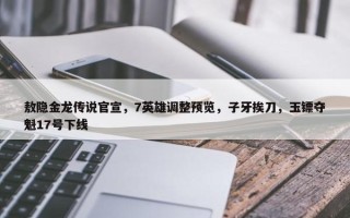 敖隐金龙传说官宣，7英雄调整预览，子牙挨刀，玉镖夺魁17号下线