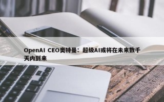 OpenAI CEO奥特曼：超级AI或将在未来数千天内到来