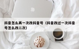 抖音怎么再一次改抖音号（抖音改过一次抖音号怎么改二次）