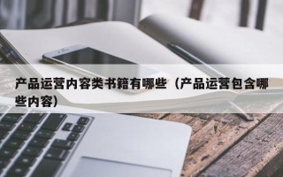 产品运营内容类书籍有哪些（产品运营包含哪些内容）