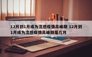 12月到1月或为流感疫情高峰期 12月到1月或为流感疫情高峰期是几月