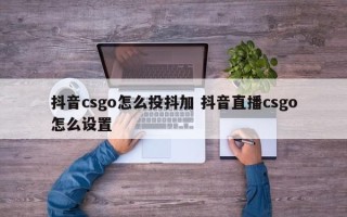 抖音csgo怎么投抖加 抖音直播csgo怎么设置