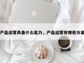 产品运营具备什么能力，产品运营有哪些方面