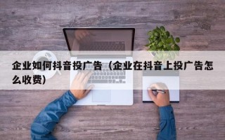 企业如何抖音投广告（企业在抖音上投广告怎么收费）